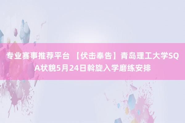 专业赛事推荐平台 【伏击奉告】青岛理工大学SQA状貌5月24日斡旋入学磨练安排