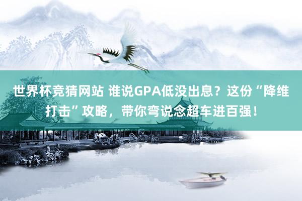 世界杯竞猜网站 谁说GPA低没出息？这份“降维打击”攻略，带你弯说念超车进百强！