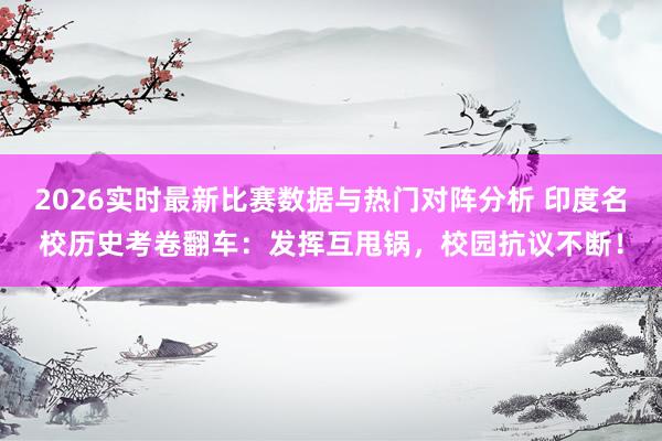 2026实时最新比赛数据与热门对阵分析 印度名校历史考卷翻车：发挥互甩锅，校园抗议不断！