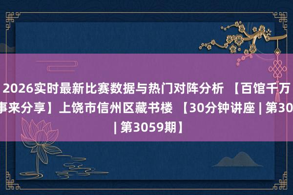 2026实时最新比赛数据与热门对阵分析 【百馆千万场 管事来分享】上饶市信州区藏书楼 【30分钟讲座 | 第3059期】
