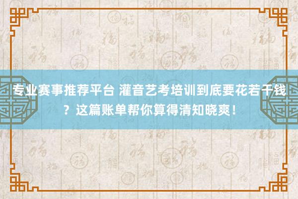 专业赛事推荐平台 灌音艺考培训到底要花若干钱？这篇账单帮你算得清知晓爽！