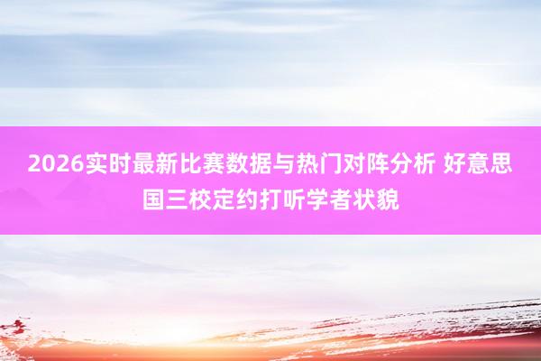2026实时最新比赛数据与热门对阵分析 好意思国三校定约打听学者状貌