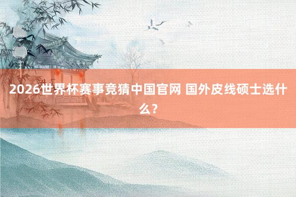 2026世界杯赛事竞猜中国官网 国外皮线硕士选什么？