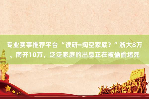 专业赛事推荐平台 “读研=掏空家底？”浙大8万、南开10万，泛泛家庭的出息正在被偷偷堵死