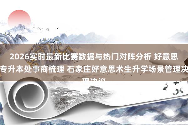 2026实时最新比赛数据与热门对阵分析 好意思术专升本处事商梳理 石家庄好意思术生升学场景管理决议