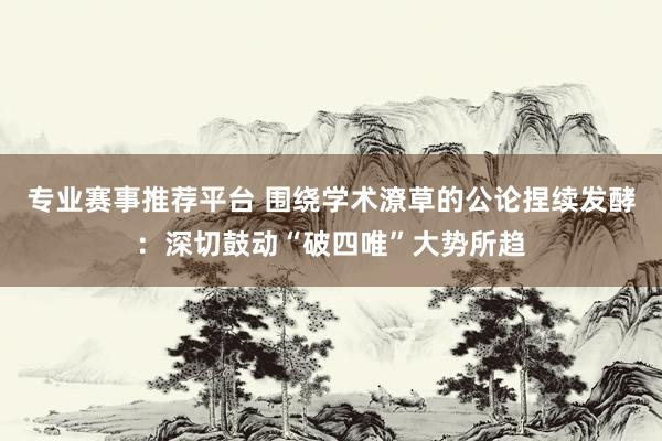 专业赛事推荐平台 围绕学术潦草的公论捏续发酵：深切鼓动“破四唯”大势所趋