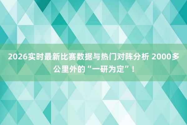 2026实时最新比赛数据与热门对阵分析 2000多公里外的“一研为定”！
