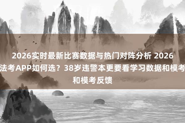 2026实时最新比赛数据与热门对阵分析 2026在任法考APP如何选？38岁违警本更要看学习数据和模考反馈