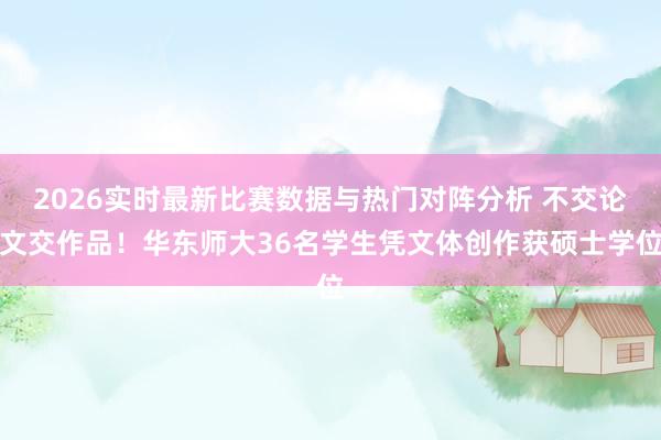 2026实时最新比赛数据与热门对阵分析 不交论文交作品！华东师大36名学生凭文体创作获硕士学位