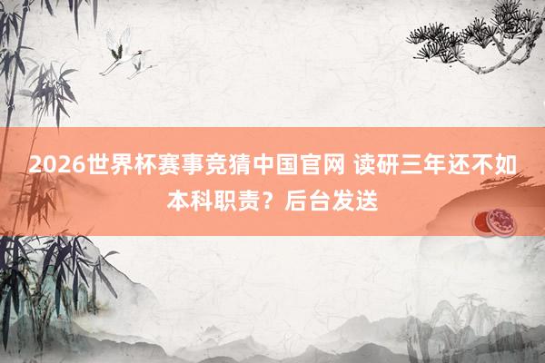 2026世界杯赛事竞猜中国官网 读研三年还不如本科职责？后台发送