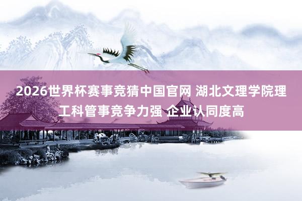 2026世界杯赛事竞猜中国官网 湖北文理学院理工科管事竞争力强 企业认同度高