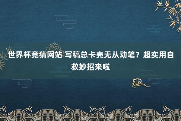 世界杯竞猜网站 写稿总卡壳无从动笔？超实用自救妙招来啦