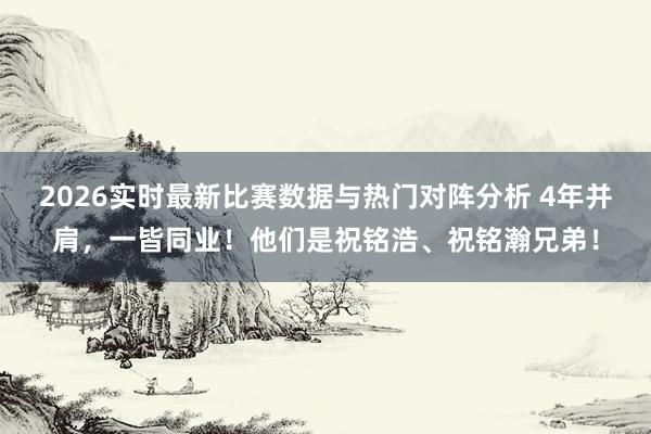 2026实时最新比赛数据与热门对阵分析 4年并肩，一皆同业！他们是祝铭浩、祝铭瀚兄弟！