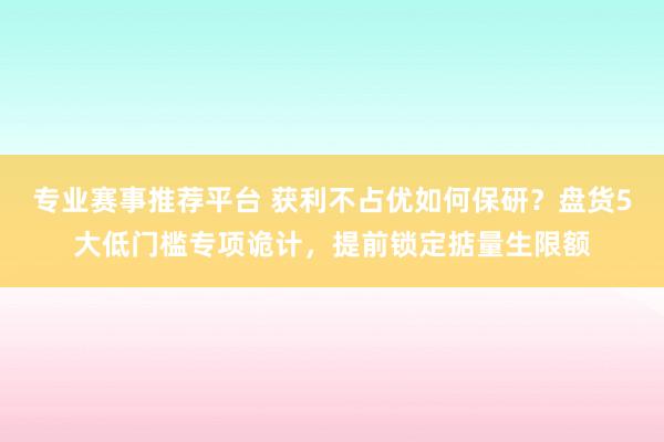 专业赛事推荐平台 获利不占优如何保研？盘货5大低门槛专项诡计，提前锁定掂量生限额