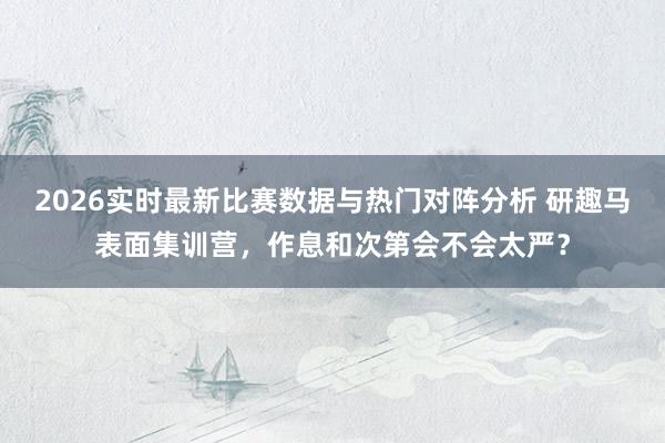 2026实时最新比赛数据与热门对阵分析 研趣马表面集训营，作息和次第会不会太严？