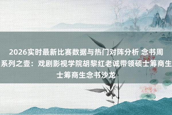 2026实时最新比赛数据与热门对阵分析 念书周导师导读系列之壹：戏剧影视学院胡黎红老诚带领硕士筹商生念书沙龙