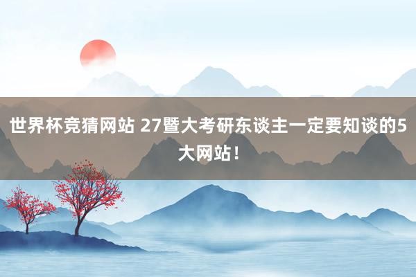 世界杯竞猜网站 27暨大考研东谈主一定要知谈的5大网站！