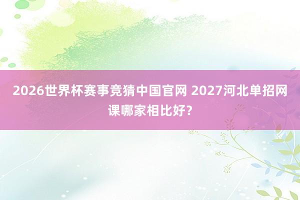 2026世界杯赛事竞猜中国官网 2027河北单招网课哪家相比好？