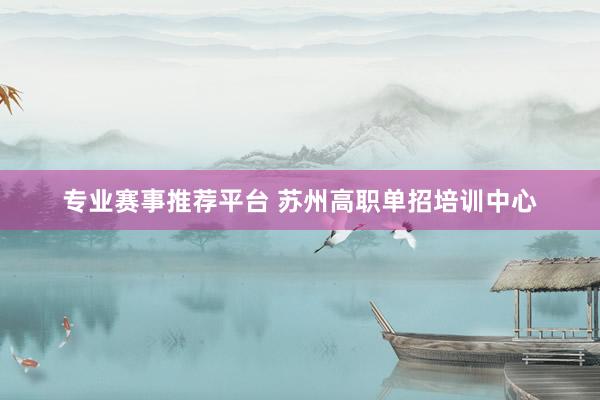 专业赛事推荐平台 苏州高职单招培训中心