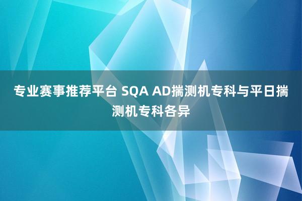 专业赛事推荐平台 SQA AD揣测机专科与平日揣测机专科各异