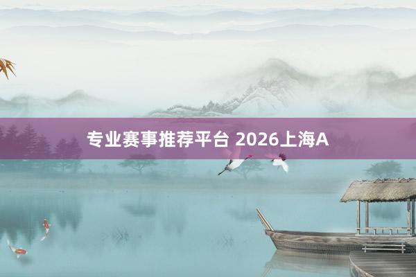 专业赛事推荐平台 2026上海A