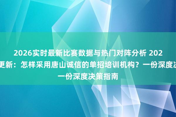 2026实时最新比赛数据与热门对阵分析 2026年5月更新：怎样采用唐山诚信的单招培训机构？一份深度决策指南