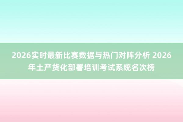 2026实时最新比赛数据与热门对阵分析 2026年土产货化部署培训考试系统名次榜