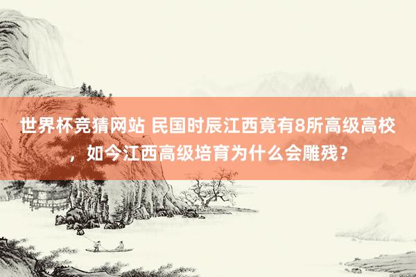 世界杯竞猜网站 民国时辰江西竟有8所高级高校，如今江西高级培育为什么会雕残？