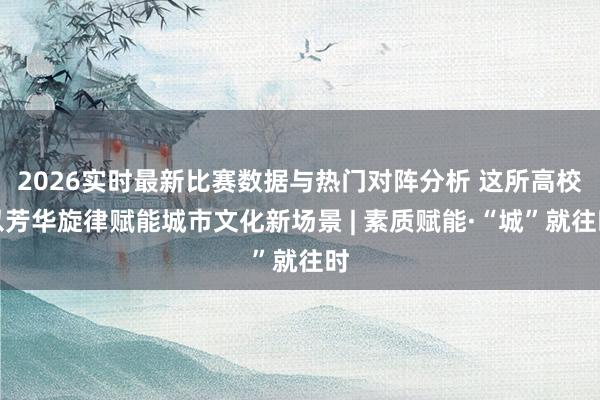 2026实时最新比赛数据与热门对阵分析 这所高校以芳华旋律赋能城市文化新场景 | 素质赋能·“城”就往时