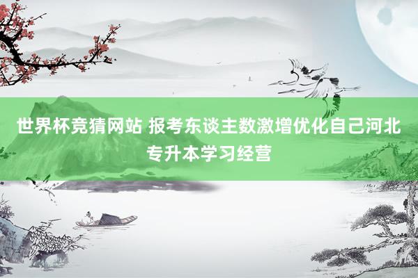 世界杯竞猜网站 报考东谈主数激增优化自己河北专升本学习经营
