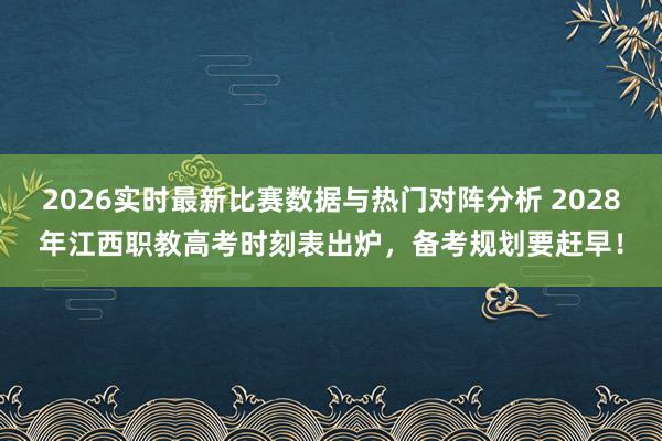 2026实时最新比赛数据与热门对阵分析 2028年江西职教高考时刻表出炉，备考规划要赶早！