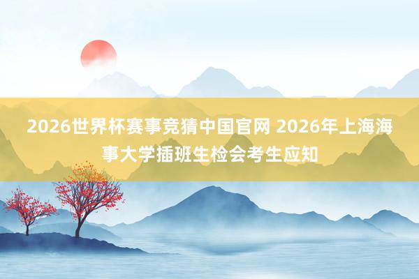 2026世界杯赛事竞猜中国官网 2026年上海海事大学插班生检会考生应知