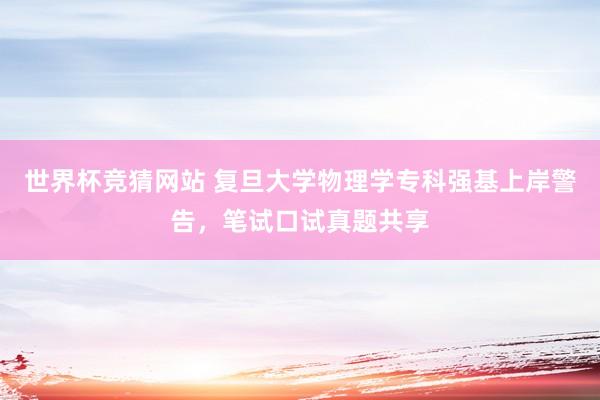 世界杯竞猜网站 复旦大学物理学专科强基上岸警告，笔试口试真题共享