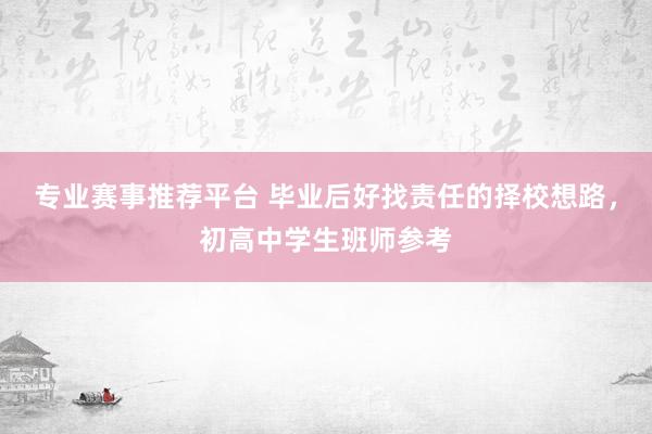 专业赛事推荐平台 毕业后好找责任的择校想路，初高中学生班师参考