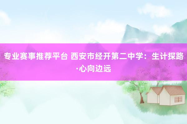 专业赛事推荐平台 西安市经开第二中学：生计探路·心向边远