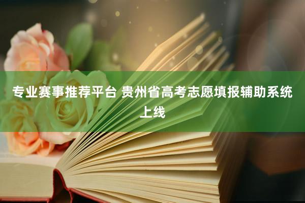 专业赛事推荐平台 贵州省高考志愿填报辅助系统上线