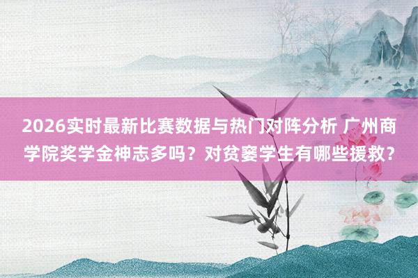 2026实时最新比赛数据与热门对阵分析 广州商学院奖学金神志多吗？对贫窭学生有哪些援救？