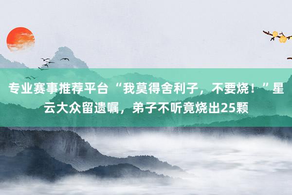 专业赛事推荐平台 “我莫得舍利子，不要烧！”星云大众留遗嘱，弟子不听竟烧出25颗
