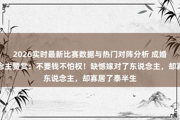 2026实时最新比赛数据与热门对阵分析 成婚声明让东说念主赞赏：不要钱不怕权！缺憾嫁对了东说念主，却寡居了泰半生