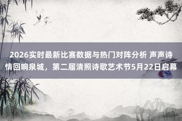 2026实时最新比赛数据与热门对阵分析 声声诗情回响泉城，第二届清照诗歌艺术节5月22日启幕