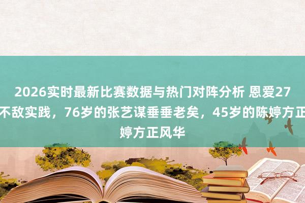 2026实时最新比赛数据与热门对阵分析 恩爱27年也不敌实践，76岁的张艺谋垂垂老矣，45岁的陈婷方正风华