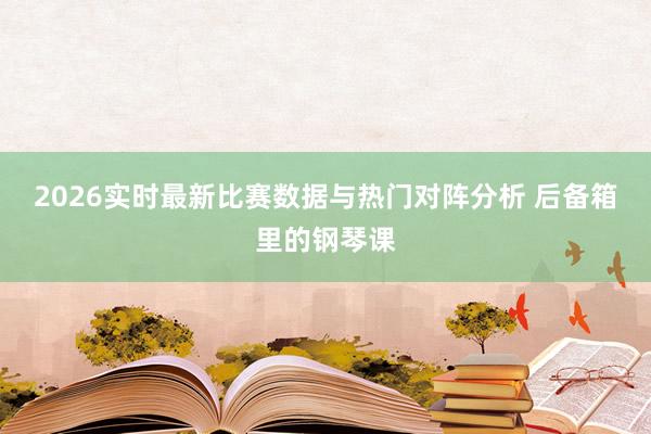 2026实时最新比赛数据与热门对阵分析 后备箱里的钢琴课