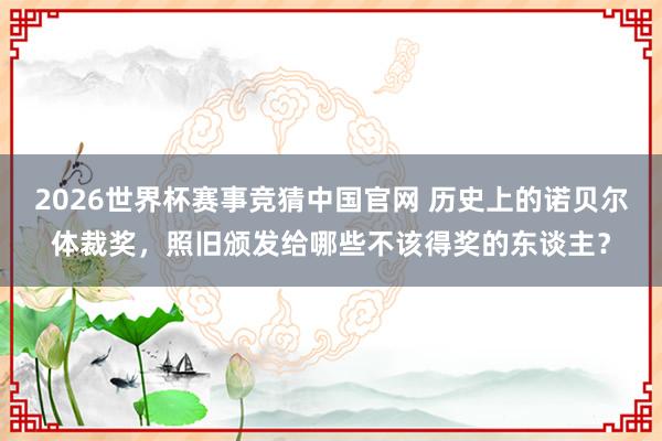 2026世界杯赛事竞猜中国官网 历史上的诺贝尔体裁奖，照旧颁发给哪些不该得奖的东谈主？