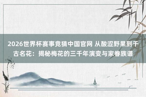 2026世界杯赛事竞猜中国官网 从酸涩野果到千古名花：揭秘梅花的三千年演变与家眷族谱