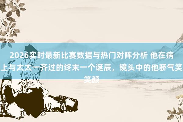2026实时最新比赛数据与热门对阵分析 他在病床上与太太一齐过的终末一个诞辰，镜头中的他骄气笑颜