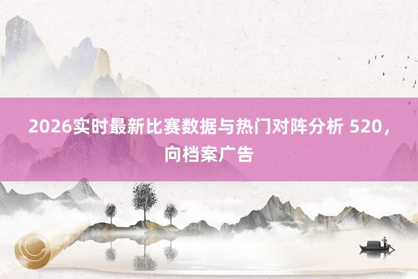 2026实时最新比赛数据与热门对阵分析 520，向档案广告