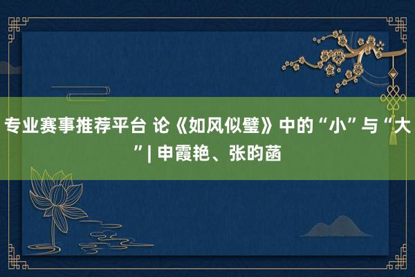 专业赛事推荐平台 论《如风似璧》中的“小”与“大”| 申霞艳、张昀菡