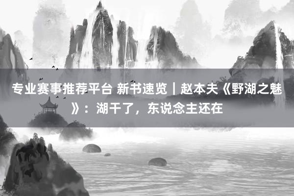 专业赛事推荐平台 新书速览｜赵本夫《野湖之魅》：湖干了，东说念主还在