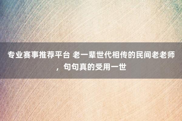 专业赛事推荐平台 老一辈世代相传的民间老老师，句句真的受用一世