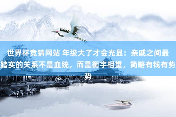 世界杯竞猜网站 年级大了才会光显：亲戚之间最踏实的关系不是血统，而是衡宇相望，简略有钱有势